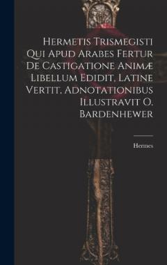 Hermetis Trismegisti Qui Apud Arabes Fertur De Castigatione Animæ Libellum Edidit, Latine Vertit, Adnotationibus Illustravit O. Bardenhewer