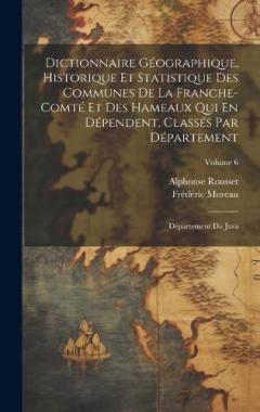 Dictionnaire Géographique, Historique Et Statistique Des Communes De La Franche-Comté Et Des Hameaux Qui En Dépendent, Classés Par Département: Département Du Jura; Volume 6