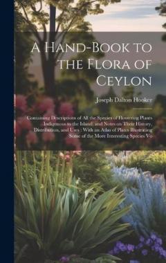 Coperta cărții A Hand-book to the Flora of Ceylon: Containing Descriptions of all the Species of Flowering Plants Indigenous to the Island, and Notes on Their History, Distribution, and Uses: With an Atlas of Plates Illustrating Some of the More Interesting Species