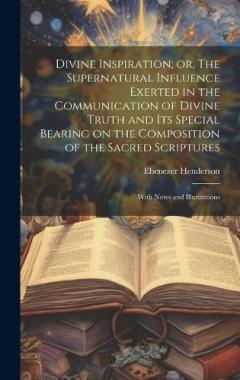 Divine Inspiration; or, The Supernatural Influence Exerted in the Communication of Divine Truth and its Special Bearing on the Composition of the Sacred Scriptures: With Notes and Illustrations