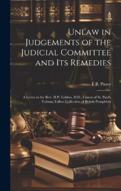 Coperta cărții Unlaw in Judgements of the Judicial Committee and its Remedies: A Letter to the Rev. H.P. Liddon, D.D., Canon of St. Paul's Volume Talbot Collection of British Pamphlets