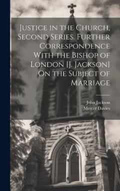 Justice in the Church, Second Series. Further Correspondence With the Bishop of London [J. Jackson] On the Subject of Marriage