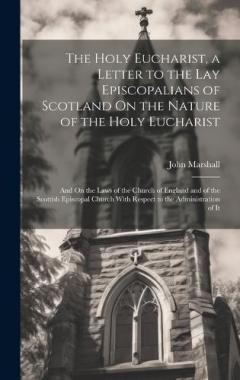 The Holy Eucharist, a Letter to the Lay Episcopalians of Scotland On the Nature of the Holy Eucharist: And On the Laws of the Church of England and of the Scottish Episcopal Church With Respect to the Administration of It