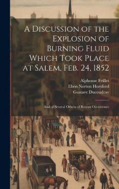 A Discussion of the Explosion of Burning Fluid Which Took Place at Salem, Feb. 24, 1852: And of Several Others of Recent Occurrence