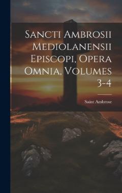 Coperta cărții Sancti Ambrosii Mediolanensii Episcopi, Opera Omnia, Volumes 3-4