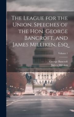 The League for the Union. Speeches of the Hon. George Bancroft, and James Milliken, esq; Volume 1