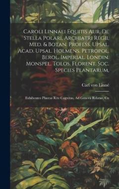 Caroli Linnaei Equitis Aur. De Stella Polari, Archiatri Regii, Med. & Botan. Profess. Upsal. Acad. Upsal. Holmens. Petropol. Berol. Imperial. Londin. Monspel. Tolos. Florent. Soc. Species Plantarum,: Exhibentes Plantas Rite Cognitas, Ad Genera Relata