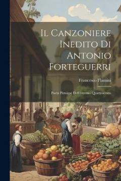 Il Canzoniere Inedito di Antonio Forteguerri: Poeta Pistoiese Dell'estremo Quattrocento
