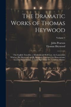 Coperta cărții The Dramatic Works of Thomas Heywood: The English Traveller. a Maidenhead Well Lost. the Lancashire Witches [By Heywood and R. Broome]. London's Ius Honorarium. Londini Sinus Salutis. Londini Speculum: Or, Londons Mirror.; Volume 4