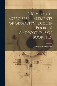 A Key to the Exercises in Elements of Geometry [Euclid, Book 1-6 Andportions of Book 11,12]