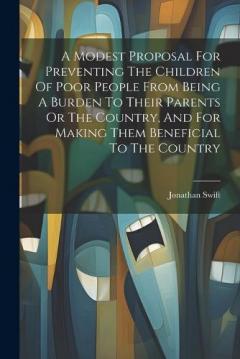 A Modest Proposal For Preventing The Children Of Poor People From Being A Burden To Their Parents Or The Country, And For Making Them Beneficial To The Country