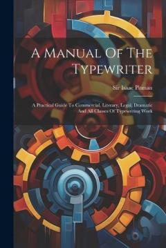 A Manual Of The Typewriter: A Practical Guide To Commercial, Literary, Legal, Dramatic And All Classes Of Typewriting Work