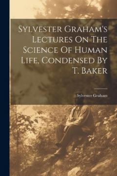Coperta cărții Sylvester Graham's Lectures On The Science Of Human Life, Condensed By T. Baker