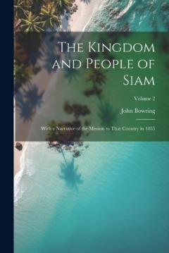 Coperta cărții The Kingdom and People of Siam: With a Narrative of the Mission to That Country in 1855; Volume 2