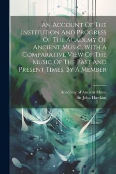 Coperta cărții An Account Of The Institution And Progress Of The Academy Of Ancient Music. With A Comparative View Of The Music Of The Past And Present Times. By A Member