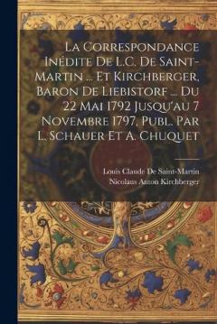 La Correspondance Inédite De L.C. De Saint-Martin ... Et Kirchberger, Baron De Liebistorf ... Du 22 Mai 1792 Jusqu'au 7 Novembre 1797, Publ. Par L. Schauer Et A. Chuquet