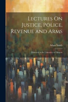 Lectures On Justice, Police, Revenue and Arms: Delivered in the University of Glasgow