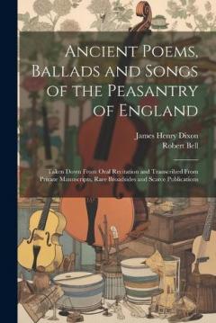 Ancient Poems, Ballads and Songs of the Peasantry of England: Taken Down From Oral Recitation and Transcribed From Private Manuscripts, Rare Broadsides and Scarce Publications