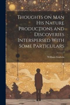 Thoughts on Man his Nature Productions and Discoveries Interspersed With Some Particulars