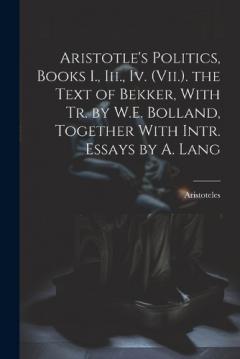 Aristotle's Politics, Books I., Iii., Iv. (Vii.). the Text of Bekker, With Tr. by W.E. Bolland, Together With Intr. Essays by A. Lang