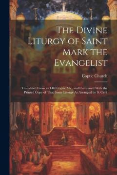 The Divine Liturgy of Saint Mark the Evangelist: Translated From an Old Coptic Ms., and Compared With the Printed Copy of That Same Liturgy As Arranged by S. Cyril