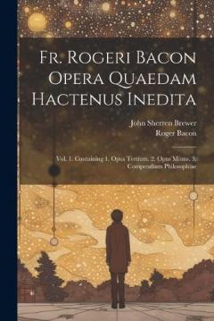 Coperta cărții Fr. Rogeri Bacon Opera Quaedam Hactenus Inedita: Vol. 1. Containing 1. Opus Tertium. 2. Opus Minus. 3. Compendium Philosophiae