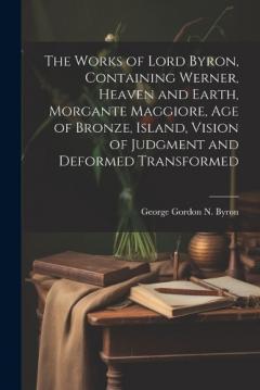 Coperta cărții The Works of Lord Byron, Containing Werner, Heaven and Earth, Morgante Maggiore, Age of Bronze, Island, Vision of Judgment and Deformed Transformed