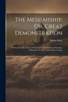 The Messiahship, Or, Great Demonstration: Written For The Union Of Christians, On Christian Principles, As Plead For In The Current Reformation