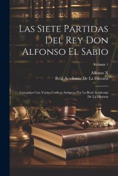 Las Siete Partidas Del Rey Don Alfonso El Sabio: Cotejadas Con Varios Codices Antiguos Por La Real Academia De La Historia; Volume 1