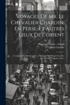 Coperta cărții Voyages De Mr. Le Chevalier Chardin, En Perse, Et Autres Lieux De L'orient: ... Comprend La Relation De La Religion Des Mingreliens, Par J.m. Zampi, Volumes 9-10...