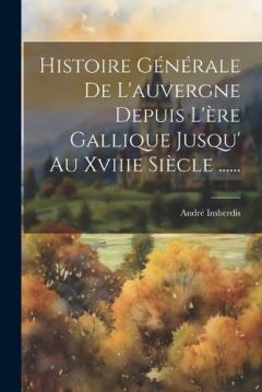 Histoire Générale De L'auvergne Depuis L'ère Gallique Jusqu' Au Xviiie Siècle ......