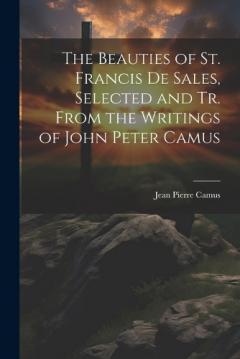 The Beauties of St. Francis De Sales, Selected and Tr. From the Writings of John Peter Camus