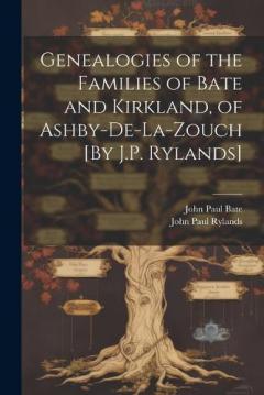 Coperta cărții Genealogies of the Families of Bate and Kirkland, of Ashby-De-La-Zouch [By J.P. Rylands]