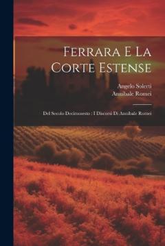 Ferrara E La Corte Estense: Del Secolo Decimosesto: I Discorsi Di Annibale Romei