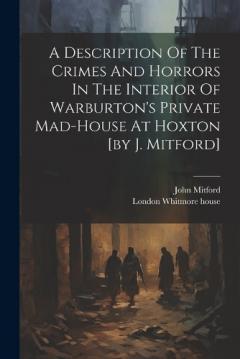 Coperta cărții A Description Of The Crimes And Horrors In The Interior Of Warburton's Private Mad-house At Hoxton [by J. Mitford]