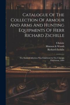 Coperta cărții Catalogue Of The Collection Of Armour And Arms And Hunting Equipments Of Herr Richard Zschille: The Entire Collection Was Exhibited At The Chicago Exhibition, 1894