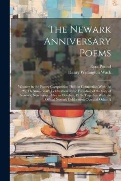 The Newark Anniversary Poems: Winners in the Poetry Competition Held in Connection With the 250Th Anniversary Celebration of the Founding of the City of Newark, New Jersey, May to October, 1916, Together With the Offical Newark Celebration Ode and Ot