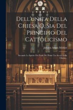 Coperta cărții Dell'unita Della Chiesa O, Sia Del Principio Del Cattolicismo: Secondo Lo Spirito Dei Padri De' Primi Tre Secoli Della Chiesa...