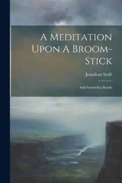A Meditation Upon A Broom-stick: And Somewhat Beside