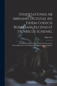 Dissertationes Ab Arriano Digestae Ad Fidem Codicis Bodleiani Recensuit Henricus Schenkl: Accedunt Fragmenta, Enchiridion Ex Recensione Schweighaeuseri, Gnomologiorum Epicteteorum Reliquiae