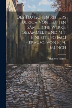 Coperta cărții Des Teutschen Ritters Ulrich Von Hutten Sämtliche Werke, Gesammelt Und Mit Einleitung [&c.] Herausg. Von E.j.h. Münch