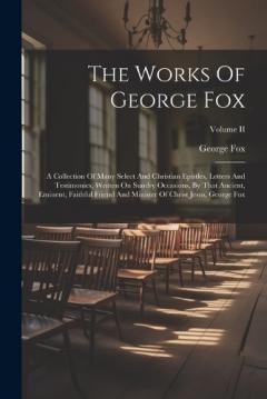 The Works Of George Fox: A Collection Of Many Select And Christian Epistles, Letters And Testimonies, Written On Sundry Occasions, By That Ancient, Eminent, Faithful Friend And Minister Of Christ Jesus, George Fox; Volume II