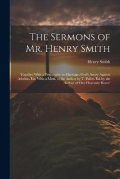 The Sermons of Mr. Henry Smith: Together With a Preparative to Marriage, God's Arrow Against Atheists, Etc. With a Mem. of the Author by T. Fuller. Ed. by the Author of 'our Heavenly Home'