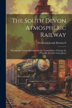 Coperta cărții The South Devon Atmospheric Railway: Preceded by Certain Remarks On the Transmission of Energy by a Partially Rarefied Atmosphere