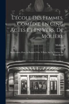 L'école Des Femmes, Comédie En Cing Actes Et En Vers, De Molière: Représentée, Pour La Première Fois, À Paris, Sur Le Théâtre Du Palais-Royal