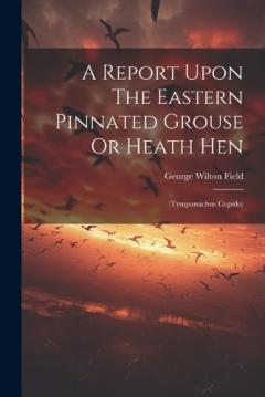 A Report Upon The Eastern Pinnated Grouse Or Heath Hen: (tympanuchus Cupido)