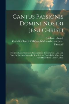Cantus Passionis Domini Nostri Jesu Christi: Nec Non Lamentationum Pro Matutinis Tenebrarum: Una Cun Cantu In Sabbato Sancto In Benedictione Fontis Et In Missa Post Eam Habenda In Choro Usitato