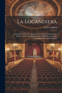 La Locandiera: Commedia in Tre Atti. Ridotta Per La Scena Moderna Nel Modo in Cui Viene Rapresentata Dalle Più Accreditate Compagnie Dramatiche Italiane