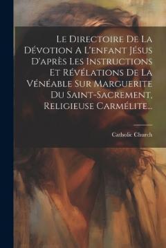 Le Directoire De La Dévotion A L'enfant Jésus D'après Les Instructions Et Révélations De La Vénéable Sur Marguerite Du Saint-sacrement, Religieuse Carmélite...