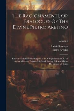 Coperta cărții The Ragionamenti, Or Dialogues Of The Divine Pietro Aretino: Literally Translated Into English. With A Reproduction Of The Author's Portrait Engraved By Mark Antony Raimondi From The Picture Of Titian; Volume 6